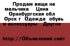 Продам вищи на мальчика  › Цена ­ 400 - Оренбургская обл., Орск г. Одежда, обувь и аксессуары » Другое   